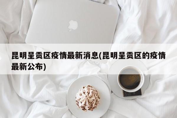 昆明呈贡区疫情最新消息(昆明呈贡区的疫情最新公布)