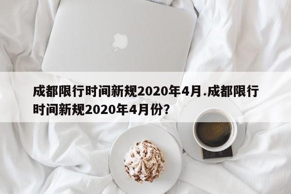 成都限行时间新规2020年4月.成都限行时间新规2020年4月份?