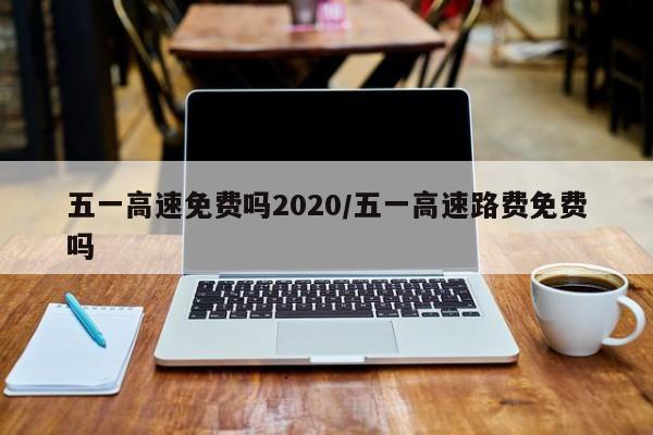五一高速免费吗2020/五一高速路费免费吗
