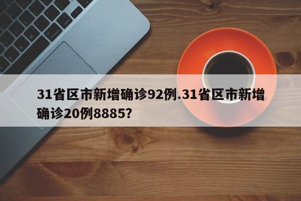 31省区市新增确诊92例.31省区市新增确诊20例8885?