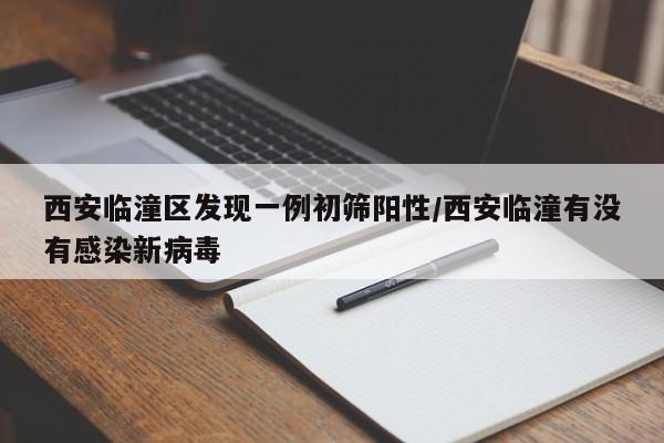 西安临潼区发现一例初筛阳性/西安临潼有没有感染新病毒