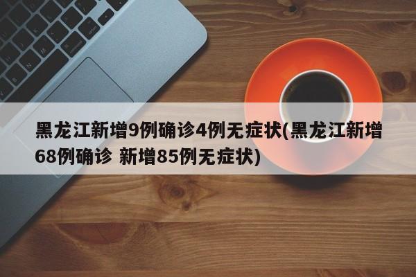 黑龙江新增9例确诊4例无症状(黑龙江新增68例确诊 新增85例无症状)