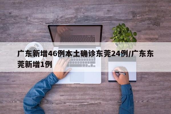 广东新增46例本土确诊东莞24例/广东东莞新增1例