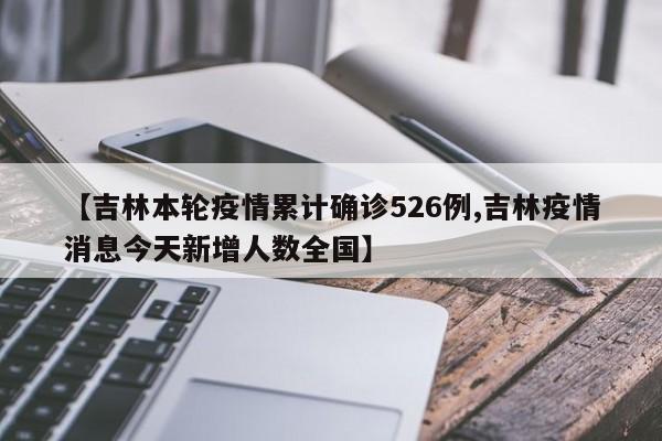 【吉林本轮疫情累计确诊526例,吉林疫情消息今天新增人数全国】