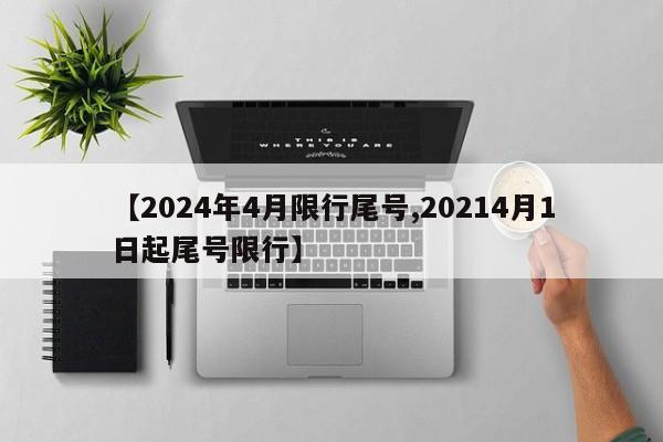 【2024年4月限行尾号,20214月1日起尾号限行】