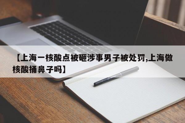 【上海一核酸点被砸涉事男子被处罚,上海做核酸捅鼻子吗】