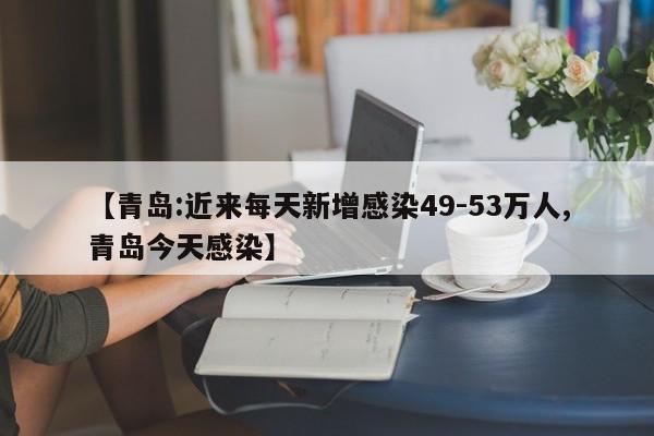 【青岛:近来每天新增感染49-53万人,青岛今天感染】
