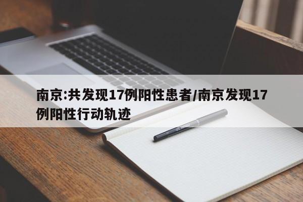 南京:共发现17例阳性患者/南京发现17例阳性行动轨迹