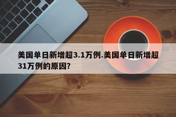 美国单日新增超3.1万例.美国单日新增超31万例的原因?