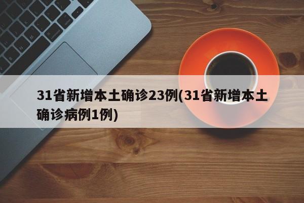 31省新增本土确诊23例(31省新增本土确诊病例1例)