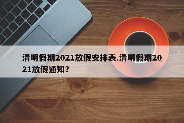 清明假期2021放假安排表.清明假期2021放假通知?