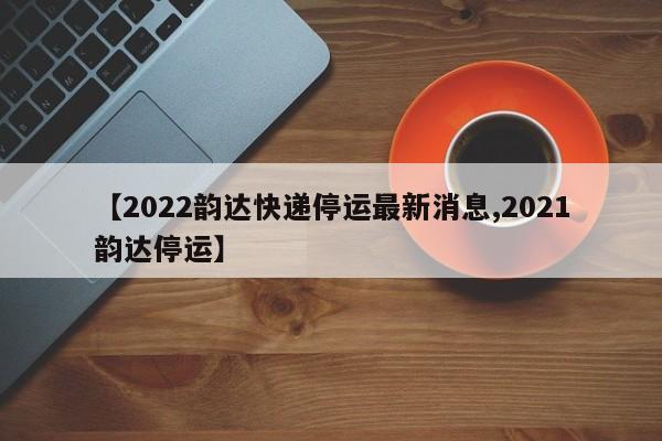 【2022韵达快递停运最新消息,2021韵达停运】