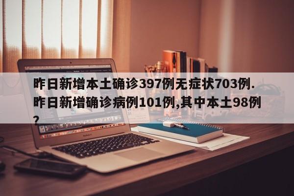 昨日新增本土确诊397例无症状703例.昨日新增确诊病例101例,其中本土98例?