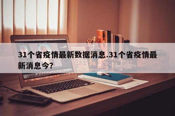 31个省疫情最新数据消息.31个省疫情最新消息今?