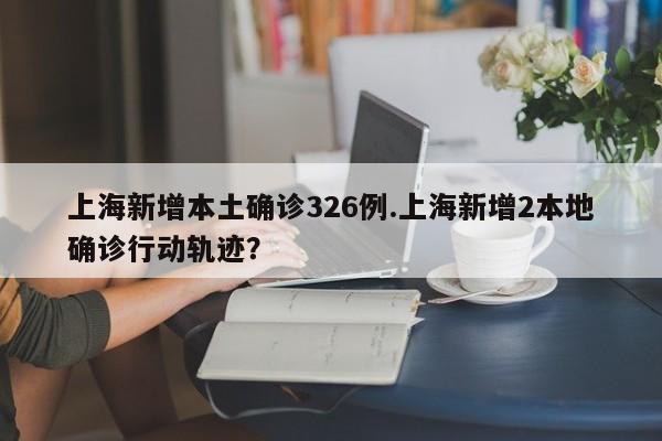 上海新增本土确诊326例.上海新增2本地确诊行动轨迹?