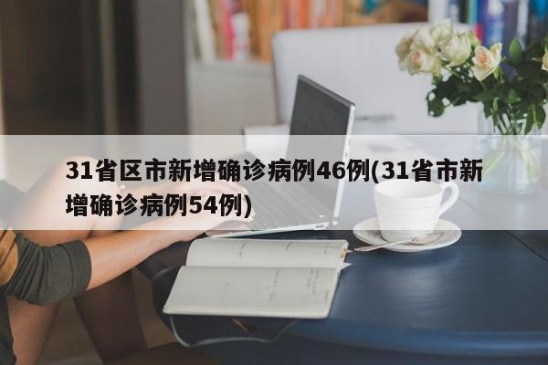 31省区市新增确诊病例46例(31省市新增确诊病例54例)