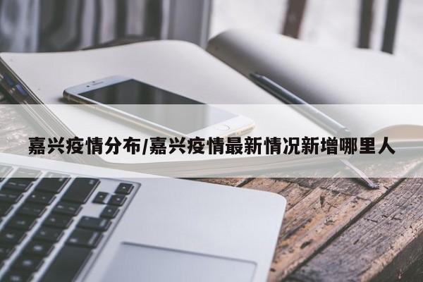嘉兴疫情分布/嘉兴疫情最新情况新增哪里人