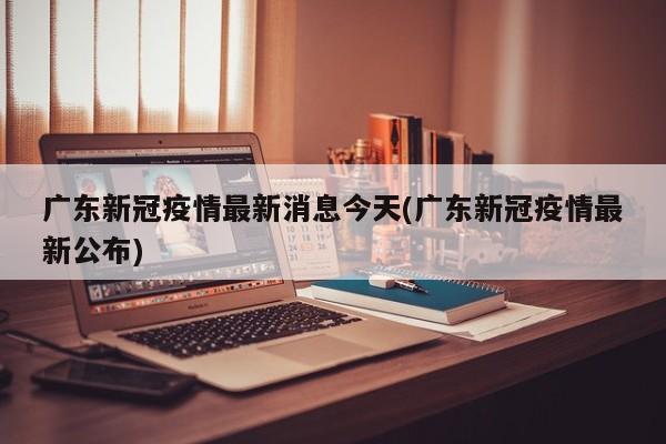 广东新冠疫情最新消息今天(广东新冠疫情最新公布)