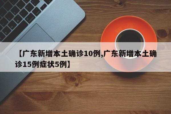 【广东新增本土确诊10例,广东新增本土确诊15例症状5例】