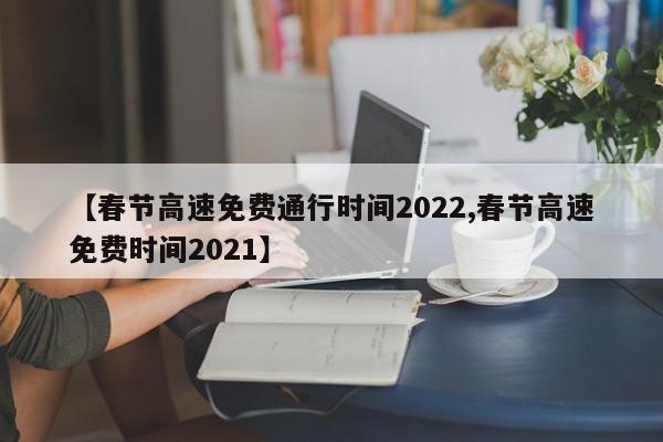 【春节高速免费通行时间2022,春节高速免费时间2021】