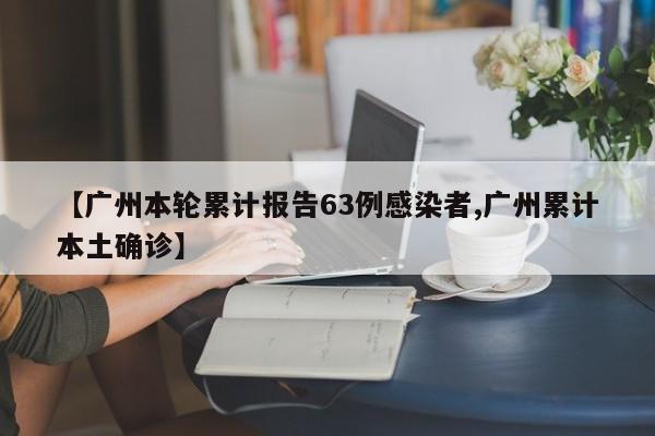 【广州本轮累计报告63例感染者,广州累计本土确诊】