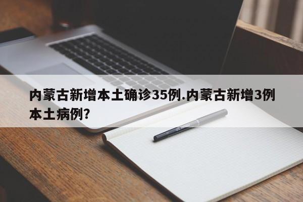 内蒙古新增本土确诊35例.内蒙古新增3例本土病例?