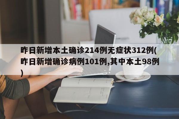 昨日新增本土确诊214例无症状312例(昨日新增确诊病例101例,其中本土98例)