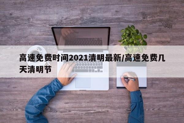 高速免费时间2021清明最新/高速免费几天清明节