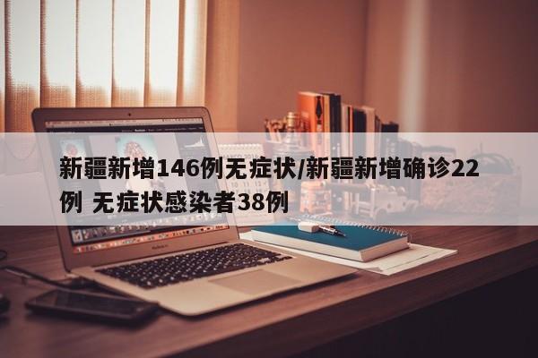 新疆新增146例无症状/新疆新增确诊22例 无症状感染者38例