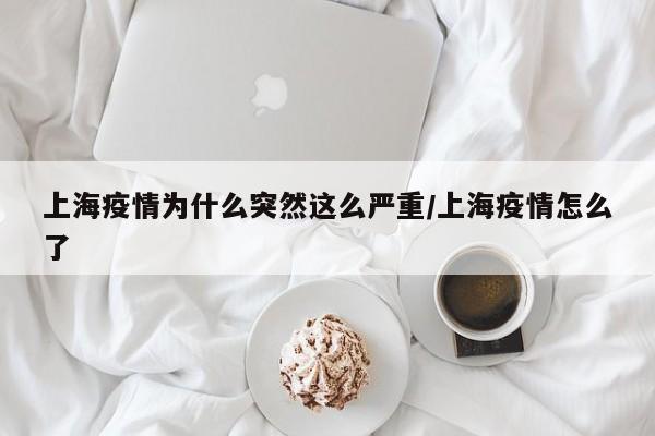 上海疫情为什么突然这么严重/上海疫情怎么了