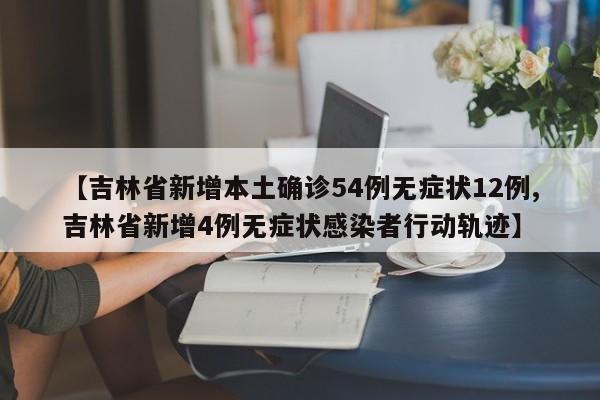 【吉林省新增本土确诊54例无症状12例,吉林省新增4例无症状感染者行动轨迹】