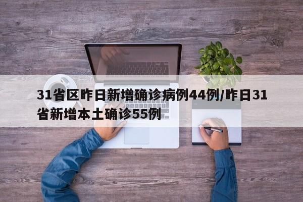 31省区昨日新增确诊病例44例/昨日31省新增本土确诊55例