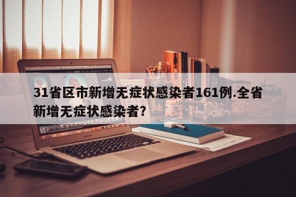 31省区市新增无症状感染者161例.全省新增无症状感染者?