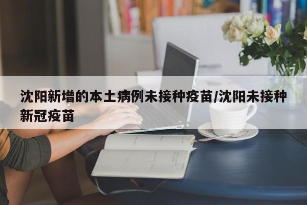 沈阳新增的本土病例未接种疫苗/沈阳未接种新冠疫苗