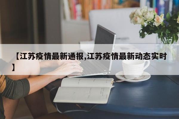 【江苏疫情最新通报,江苏疫情最新动态实时】