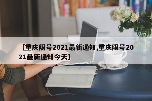 【重庆限号2021最新通知,重庆限号2021最新通知今天】