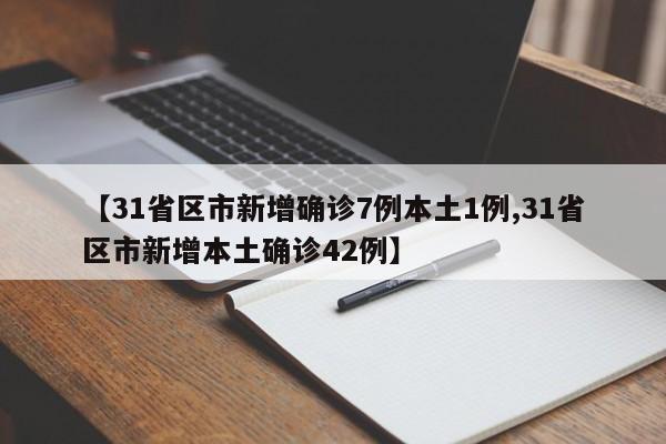 【31省区市新增确诊7例本土1例,31省区市新增本土确诊42例】