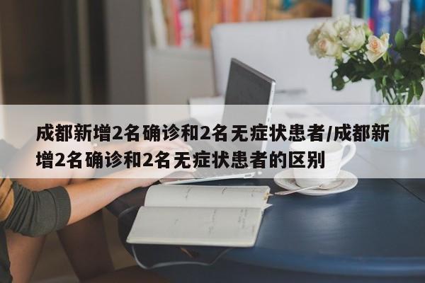 成都新增2名确诊和2名无症状患者/成都新增2名确诊和2名无症状患者的区别