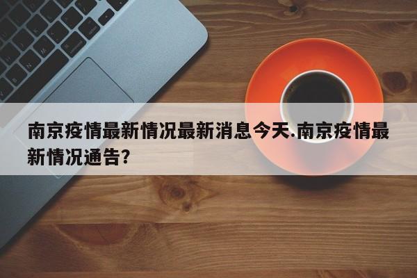 南京疫情最新情况最新消息今天.南京疫情最新情况通告?