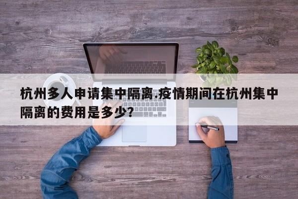 杭州多人申请集中隔离.疫情期间在杭州集中隔离的费用是多少?