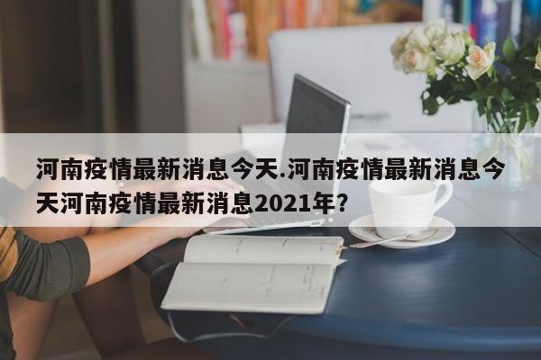 河南疫情最新消息今天.河南疫情最新消息今天河南疫情最新消息2021年?