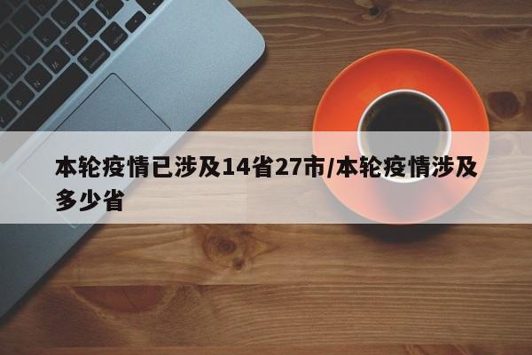 本轮疫情已涉及14省27市/本轮疫情涉及多少省