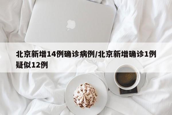 北京新增14例确诊病例/北京新增确诊1例疑似12例