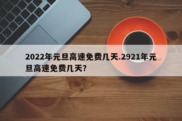 2022年元旦高速免费几天.2921年元旦高速免费几天?