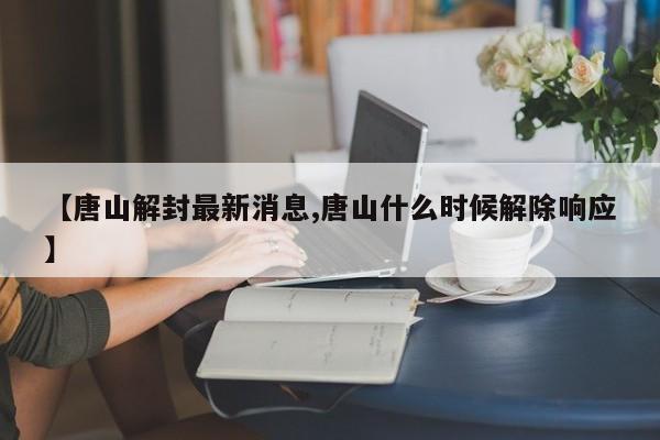 【唐山解封最新消息,唐山什么时候解除响应】