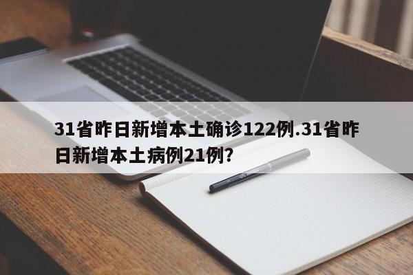 31省昨日新增本土确诊122例.31省昨日新增本土病例21例?