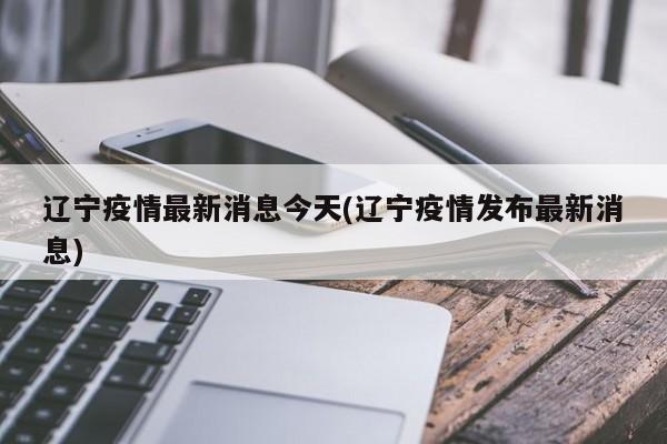 辽宁疫情最新消息今天(辽宁疫情发布最新消息)