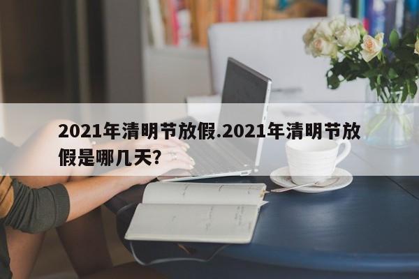 2021年清明节放假.2021年清明节放假是哪几天?