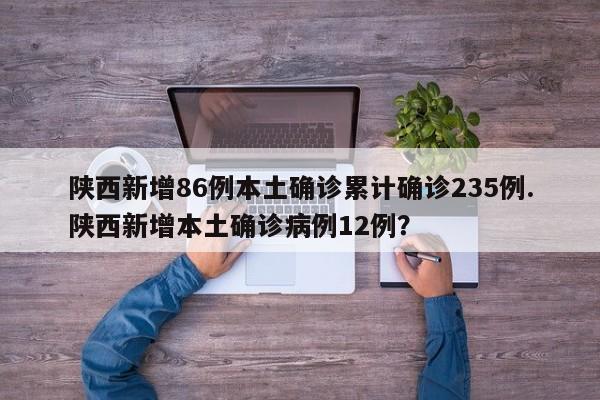 陕西新增86例本土确诊累计确诊235例.陕西新增本土确诊病例12例?