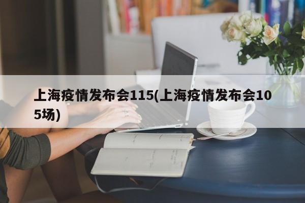 上海疫情发布会115(上海疫情发布会105场)